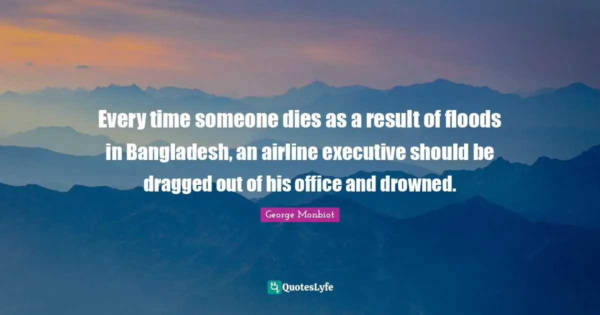 Every time someone dies as a result of floods in Bangladesh, an airline executive should be dragged out of his office and drowned.