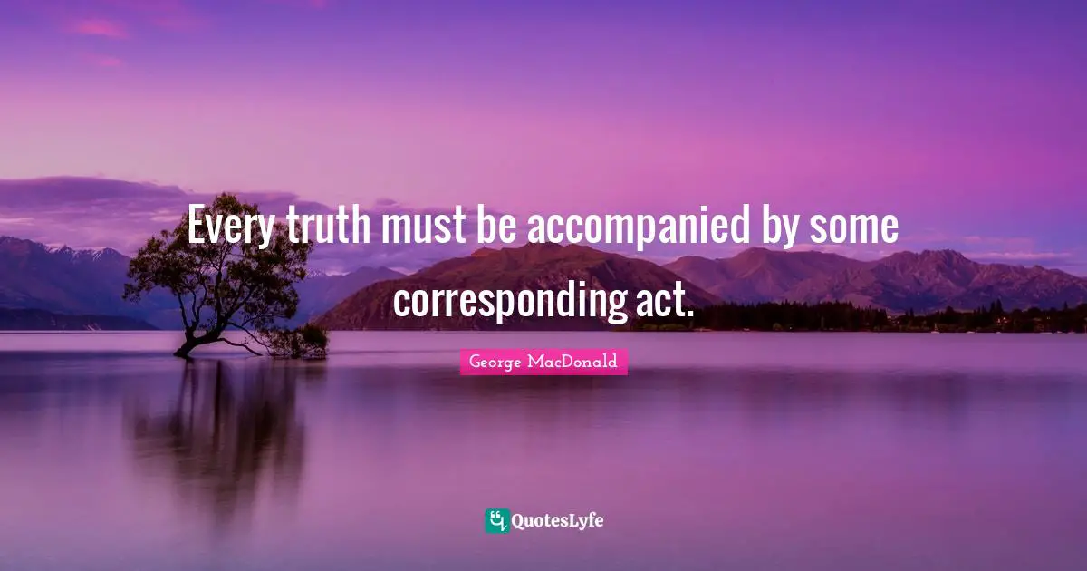 Every truth must be accompanied by some corresponding act.