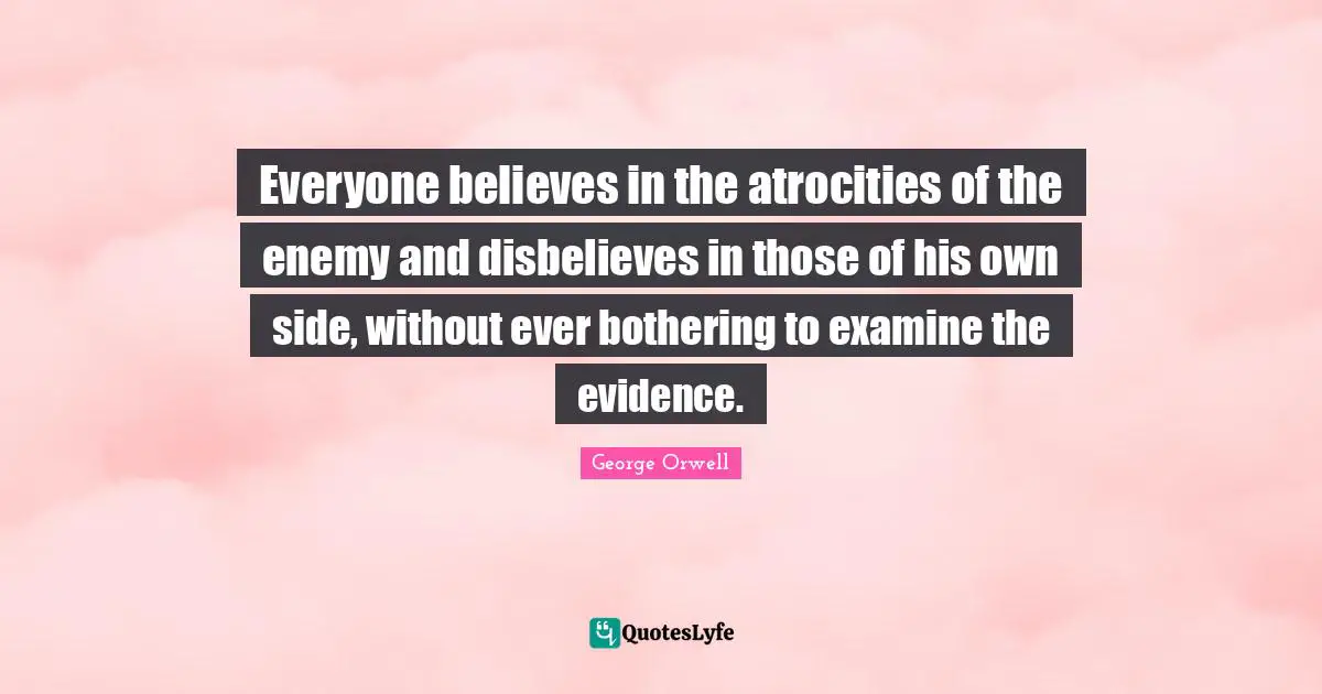 Everyone believes in the atrocities of the enemy and disbelieves in those of his own side, without ever bothering to examine the evidence.