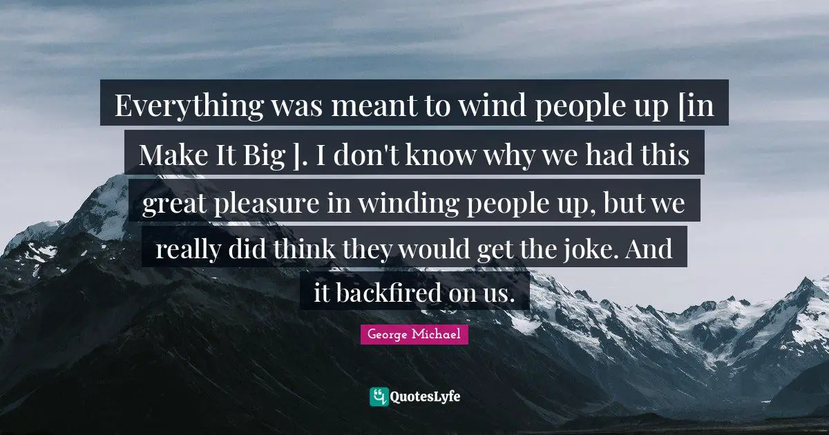 Everything was meant to wind people up [in Make It Big ]. I don't know why we had this great pleasure in winding people up, but we really did think they would get the joke. And it backfired on us.