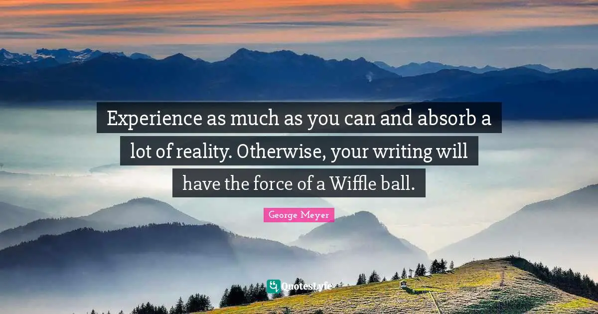Experience as much as you can and absorb a lot of reality. Otherwise, your writing will have the force of a Wiffle ball.