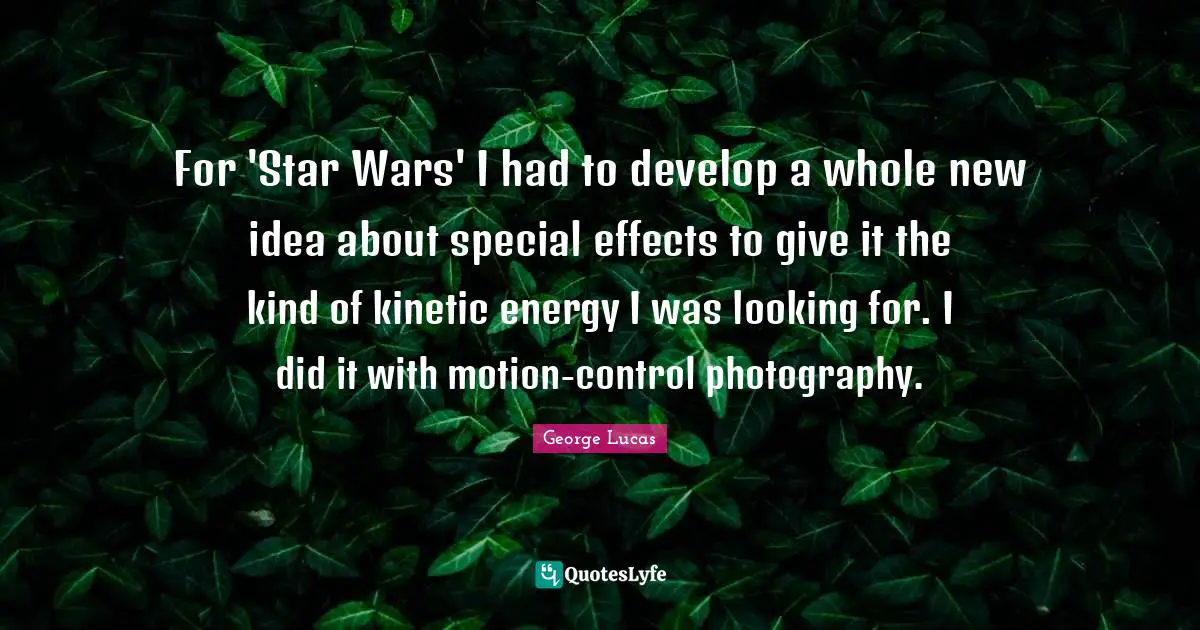 For 'Star Wars' I had to develop a whole new idea about special effects to give it the kind of kinetic energy I was looking for. I did it with motion-control photography.