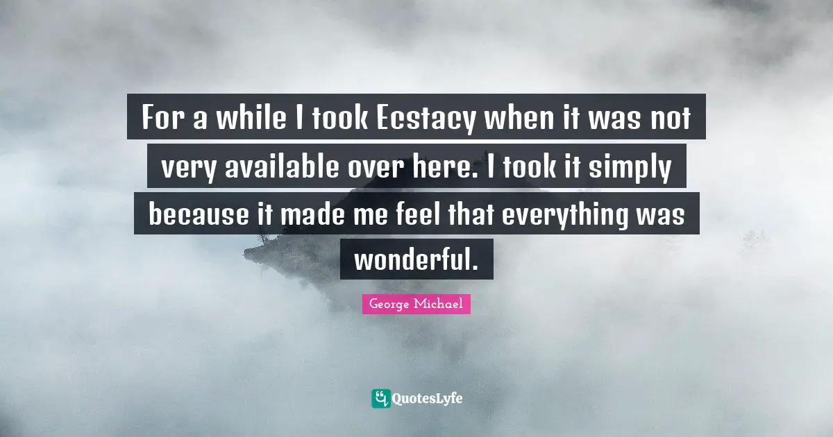 For a while I took Ecstacy when it was not very available over here. I took it simply because it made me feel that everything was wonderful.