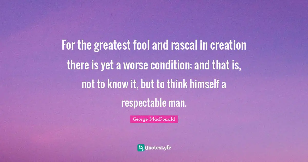 For the greatest fool and rascal in creation there is yet a worse condition; and that is, not to know it, but to think himself a respectable man.