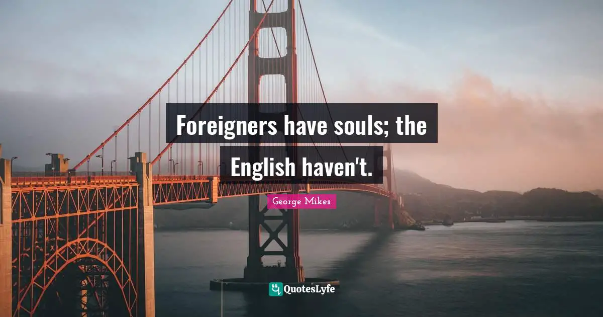 George Mikes Quotes: "Foreigners have souls; the English haven't."
