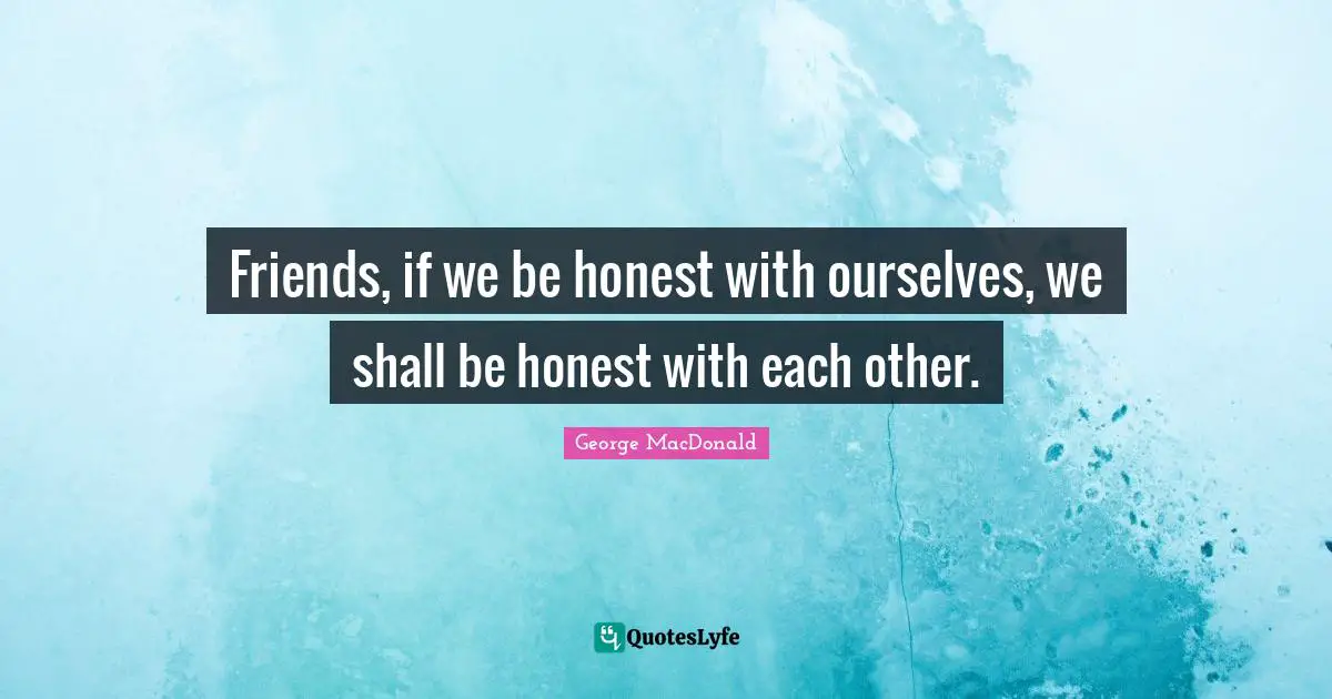 Friends, if we be honest with ourselves, we shall be honest with each other.