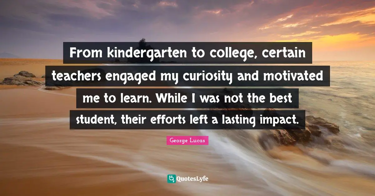 From kindergarten to college, certain teachers engaged my curiosity and motivated me to learn. While I was not the best student, their efforts left a lasting impact.