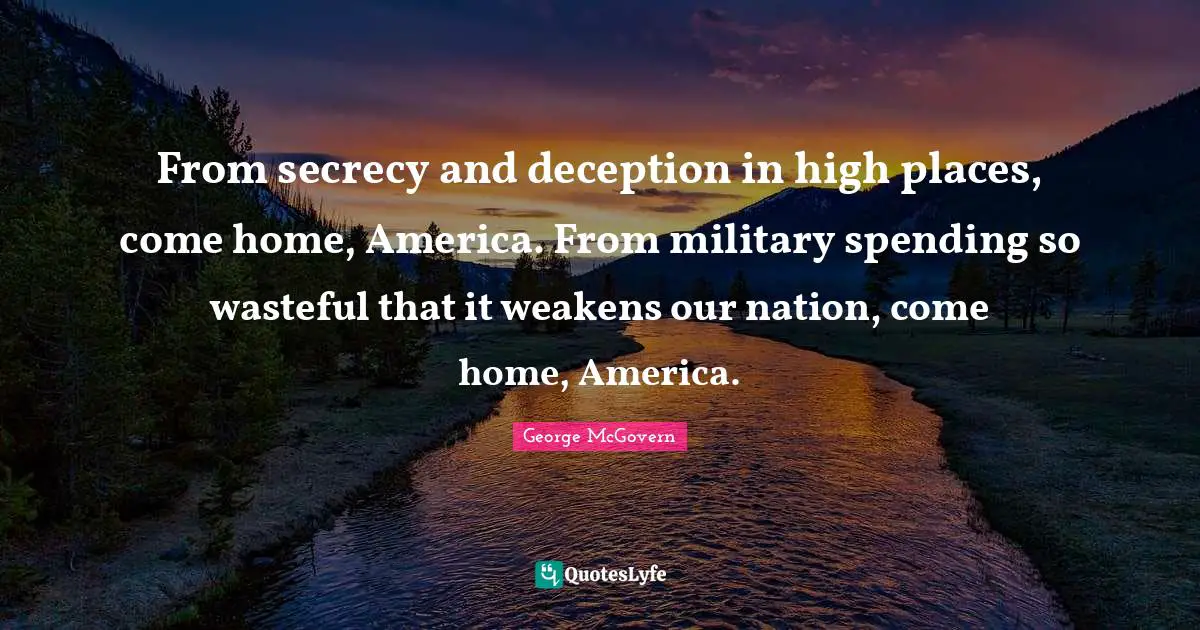 From secrecy and deception in high places, come home, America. From military spending so wasteful that it weakens our nation, come home, America.