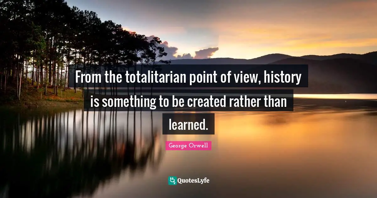 Point Of View Quotes: "From the totalitarian point of view, history is something to be created rather than learned."