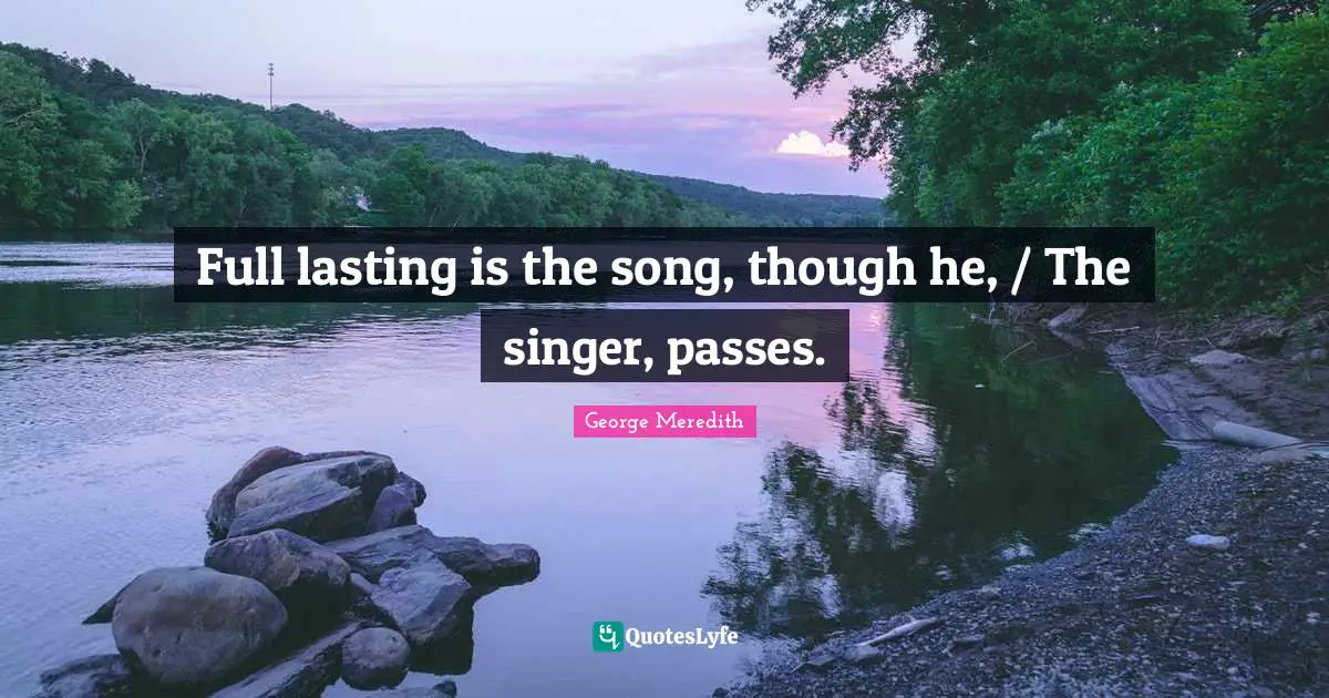 Full lasting is the song, though he, / The singer, passes.