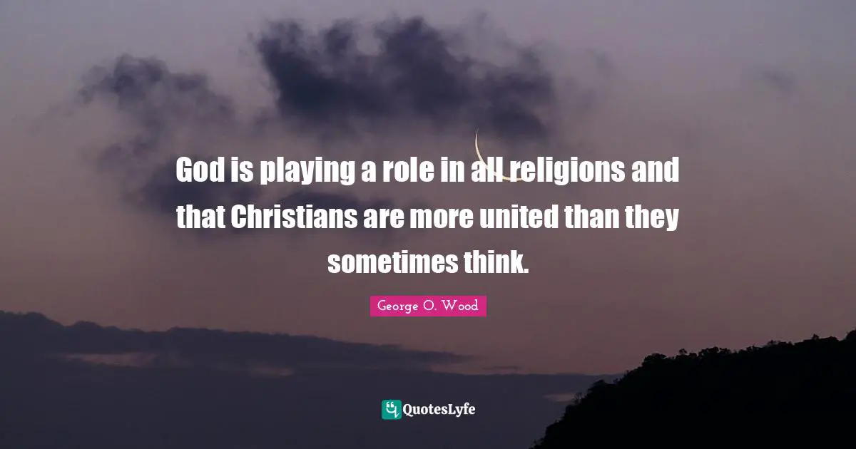God is playing a role in all religions and that Christians are more united than they sometimes think.