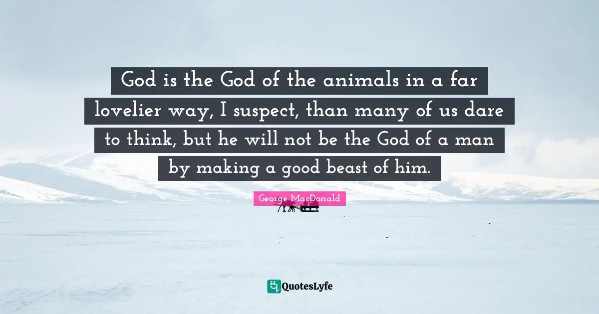 God is the God of the animals in a far lovelier way, I suspect, than many of us dare to think, but he will not be the God of a man by making a good beast of him.