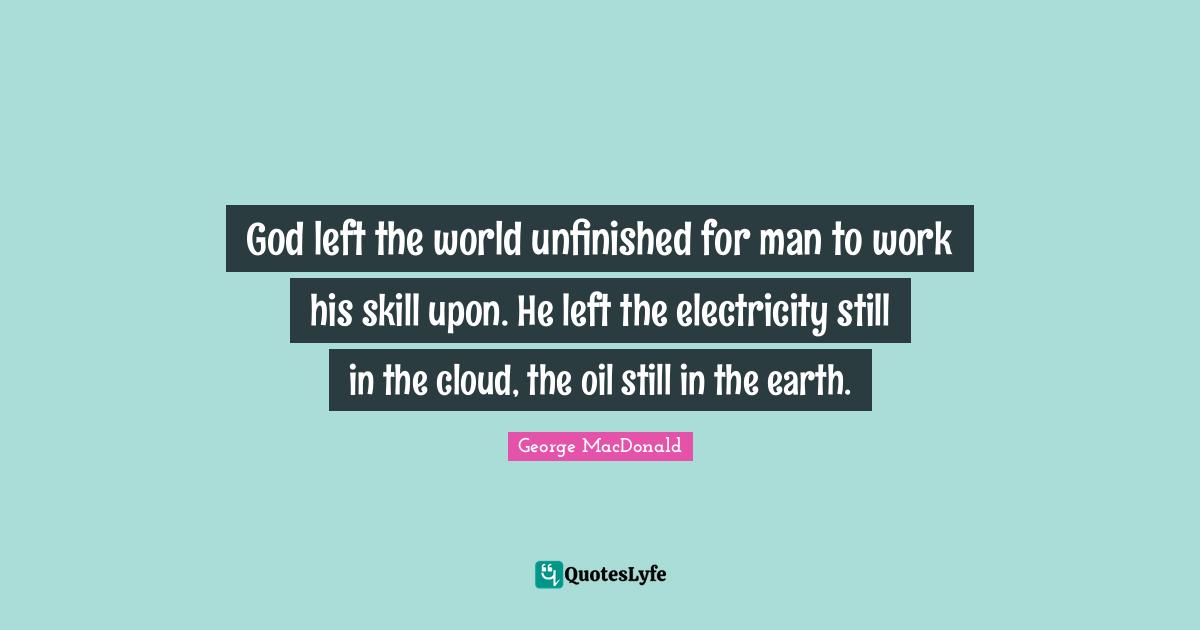 George MacDonald Quotes: "God left the world unfinished for man to work his skill upon. He left the electricity still in the cloud, the oil still in the earth."
