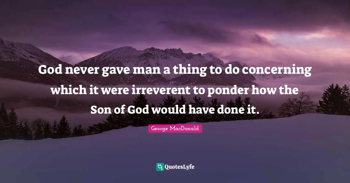God never gave man a thing to do concerning which it were irreverent to ponder how the Son of God would have done it.