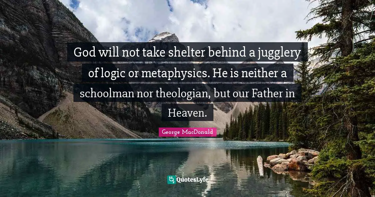 God will not take shelter behind a jugglery of logic or metaphysics. He is neither a schoolman nor theologian, but our Father in Heaven.