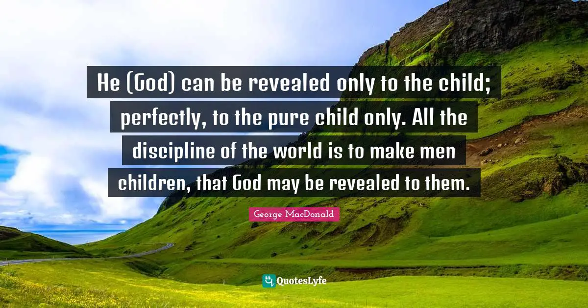 He (God) can be revealed only to the child; perfectly, to the pure child only. All the discipline of the world is to make men children, that God may be revealed to them.