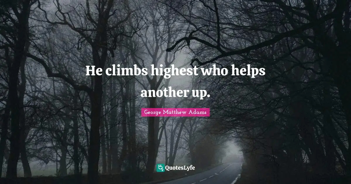 He climbs highest who helps another up.