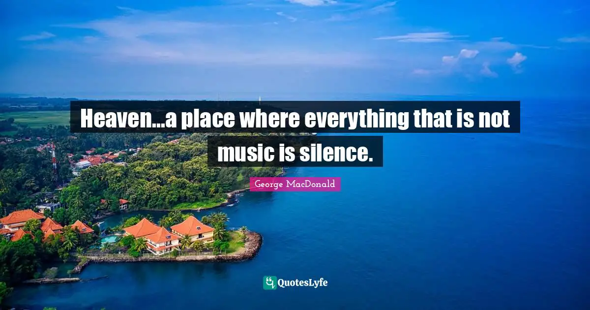 Heaven...a place where everything that is not music is silence.