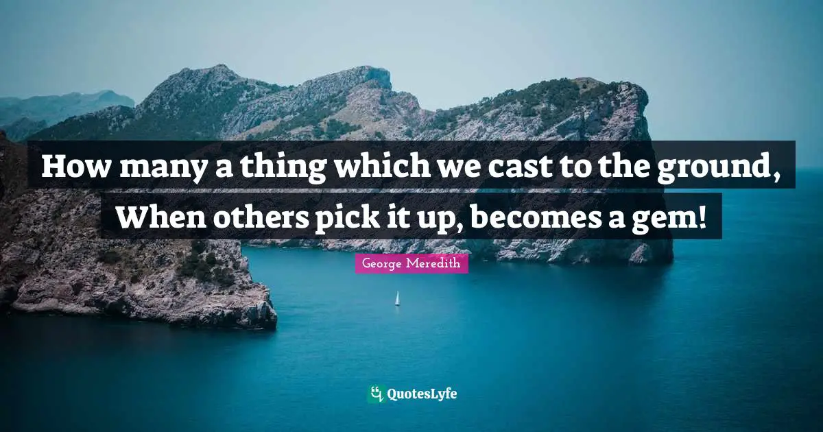 How many a thing which we cast to the ground, When others pick it up, becomes a gem!