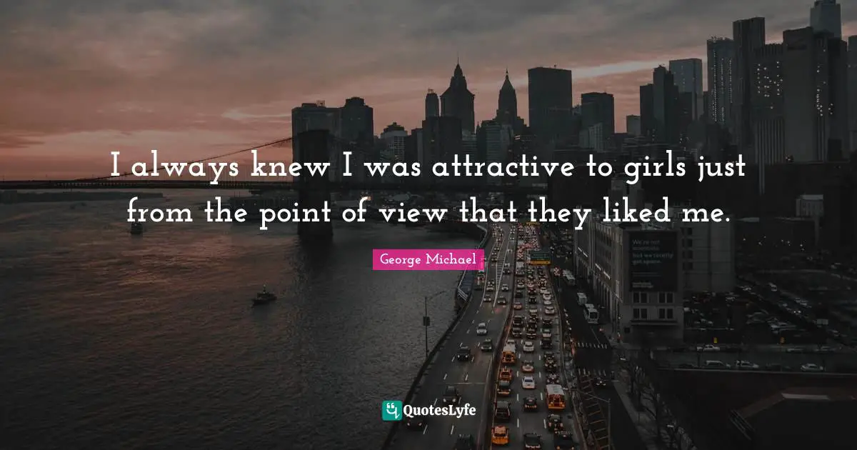 I always knew I was attractive to girls just from the point of view that they liked me.