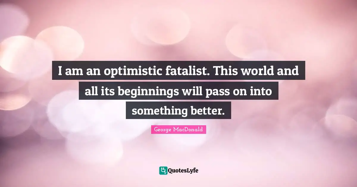 George MacDonald Quotes: "I am an optimistic fatalist. This world and all its beginnings will pass on into something better."