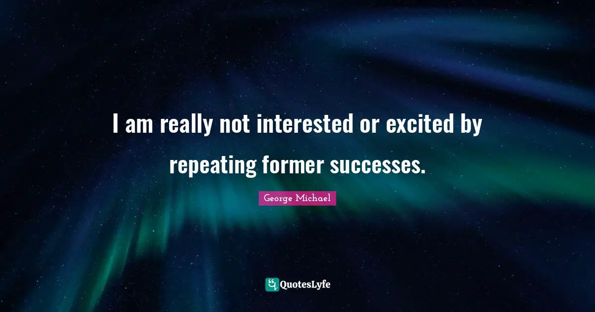 George Michael Quotes: I am really not interested or excited by repeating former successes.
