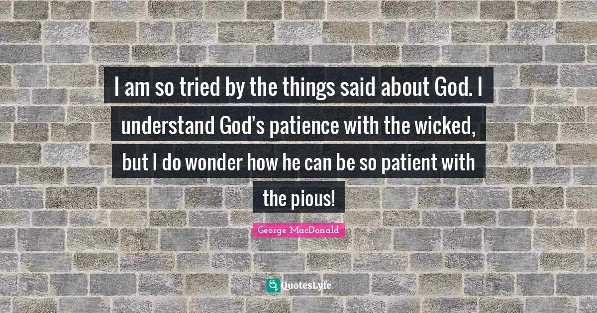 George MacDonald Quotes: "I am so tried by the things said about God. I understand God's patience with the wicked, but I do wonder how he can be so patient with the pious!"