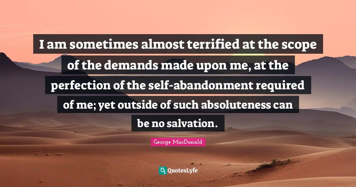 I am sometimes almost terrified at the scope of the demands made upon me, at the perfection of the self-abandonment required of me; yet outside of such absoluteness can be no salvation.
