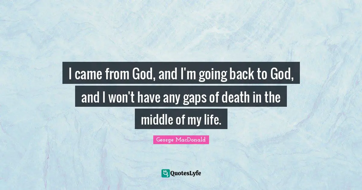 George MacDonald Quotes: "I came from God, and I'm going back to God, and I won't have any gaps of death in the middle of my life."