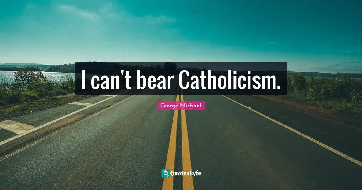 I can't bear Catholicism.