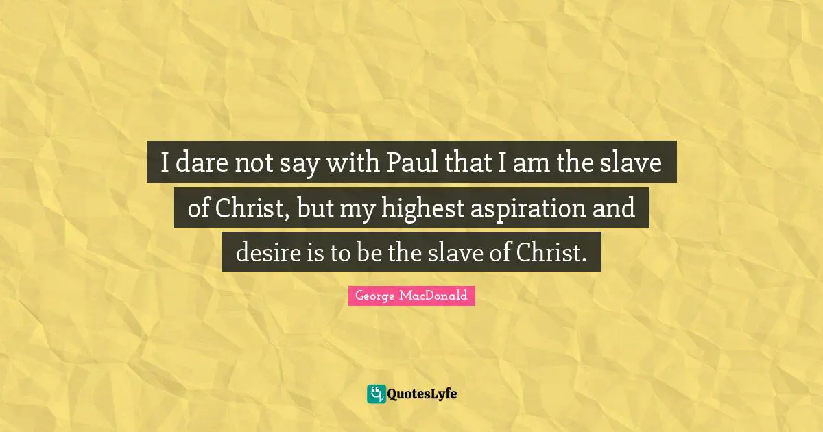 I dare not say with Paul that I am the slave of Christ, but my highest aspiration and desire is to be the slave of Christ.