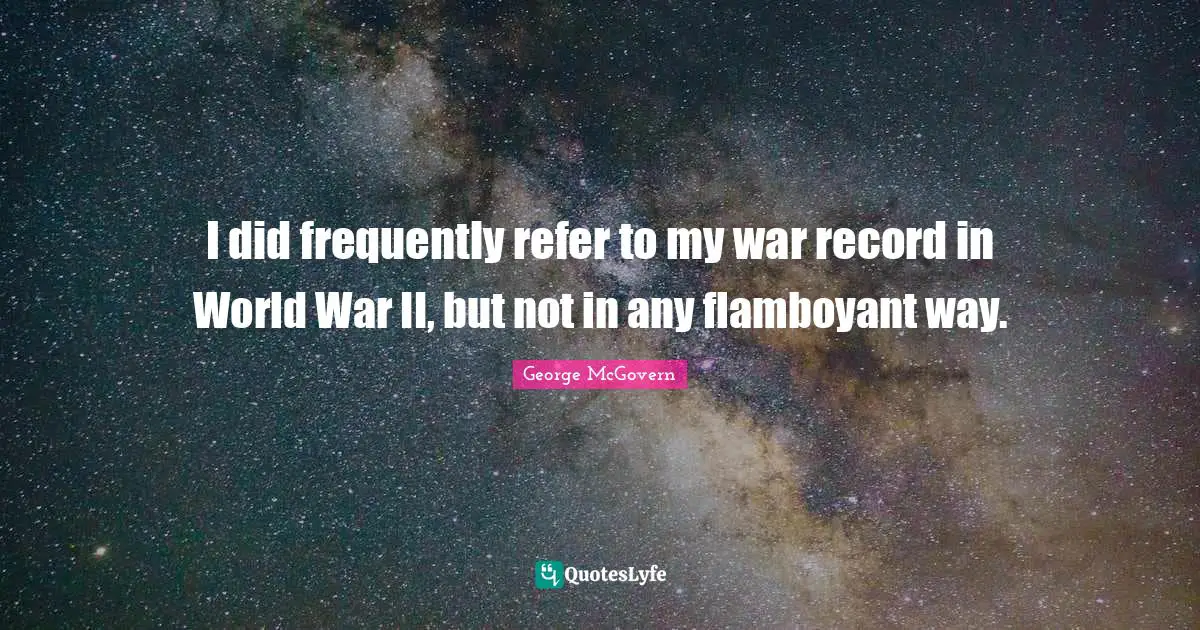 I did frequently refer to my war record in World War II, but not in any flamboyant way.