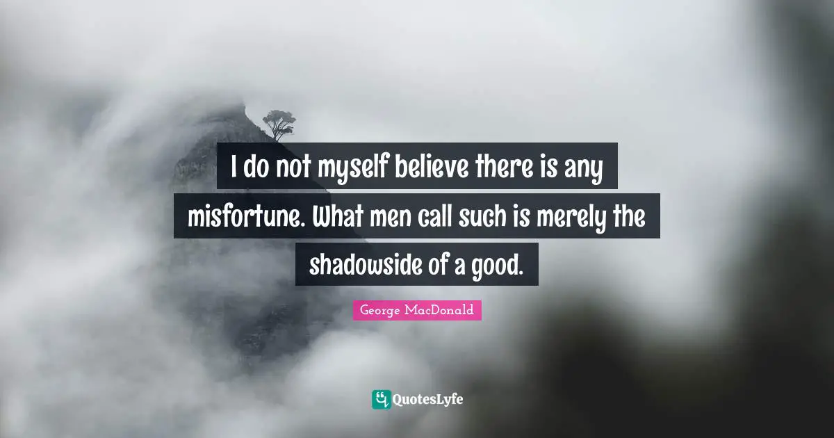 I do not myself believe there is any misfortune. What men call such is merely the shadowside of a good.