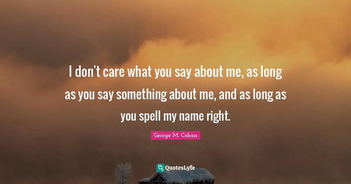George M. Cohan Quotes: "I don't care what you say about me, as long as you say something about me, and as long as you spell my name right."