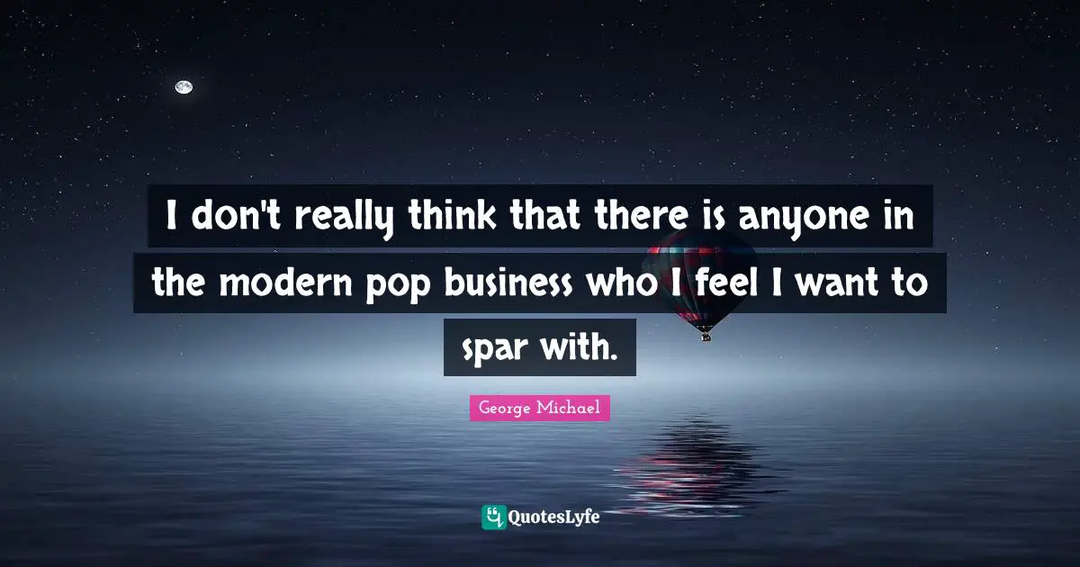 I don't really think that there is anyone in the modern pop business who I feel I want to spar with.