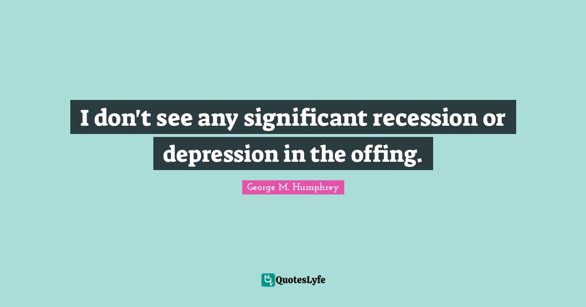 I don't see any significant recession or depression in the offing.