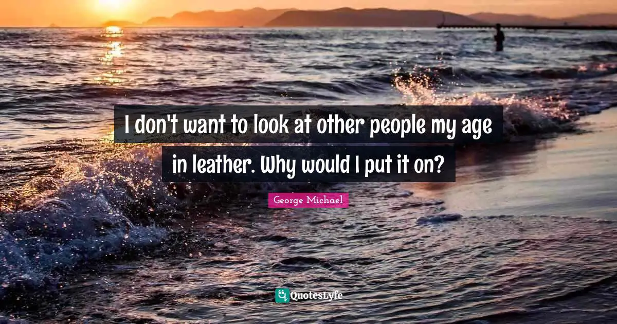 George Michael Quotes: I don't want to look at other people my age in leather. Why would I put it on?