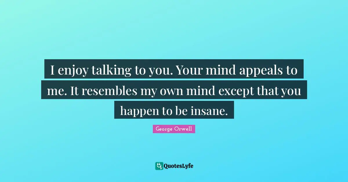 I enjoy talking to you. Your mind appeals to me. It resembles my own mind except that you happen to be insane.