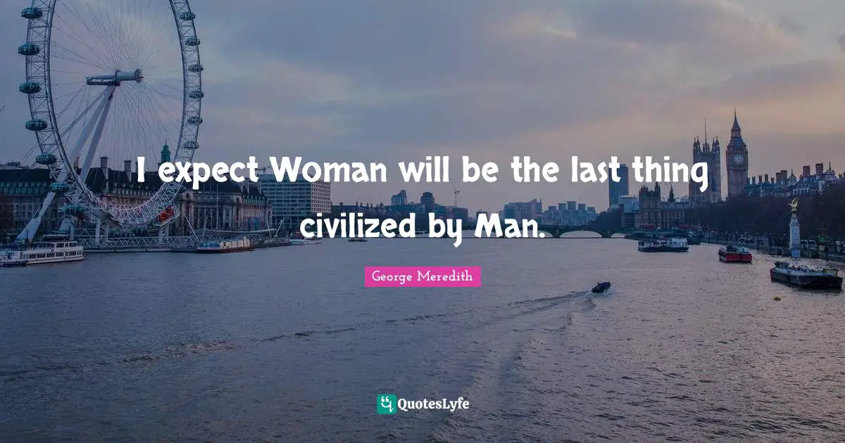 I expect Woman will be the last thing civilized by Man.