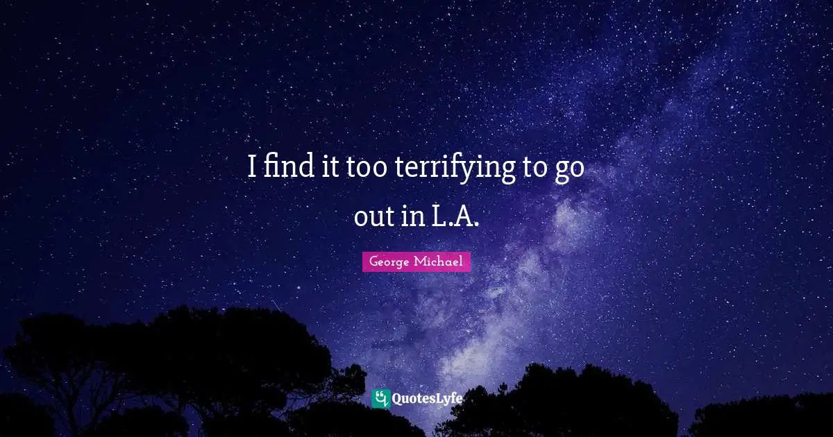 I find it too terrifying to go out in L.A.