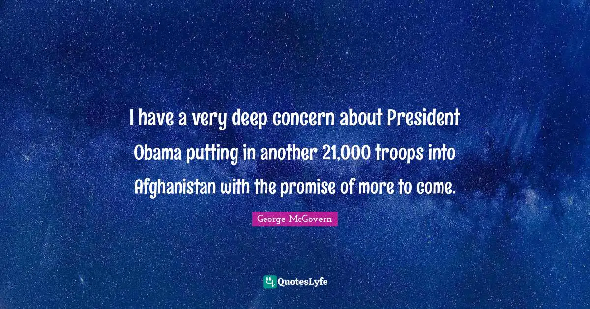 I have a very deep concern about President Obama putting in another 21,000 troops into Afghanistan with the promise of more to come.