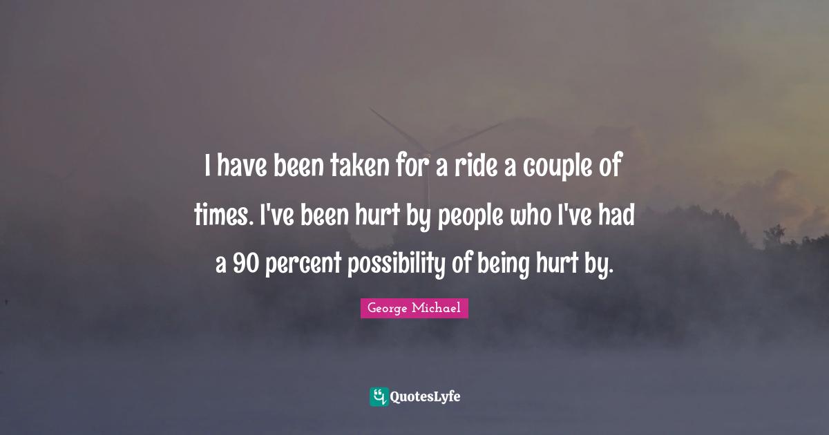 I have been taken for a ride a couple of times. I've been hurt by people who I've had a 90 percent possibility of being hurt by.