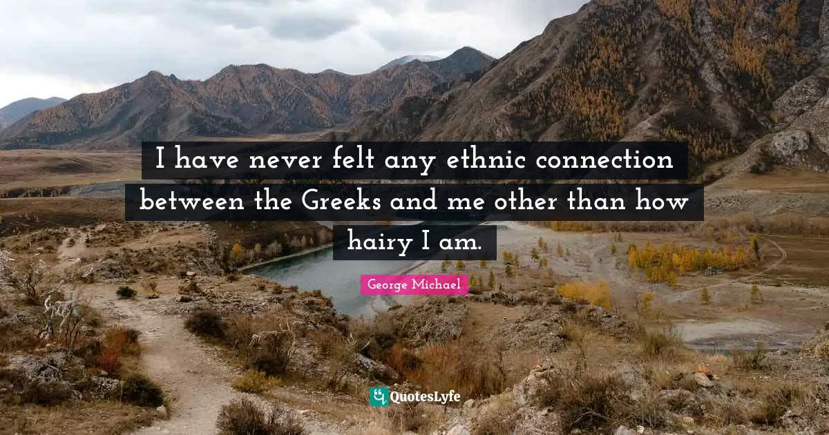 George Michael Quotes: I have never felt any ethnic connection between the Greeks and me other than how hairy I am.