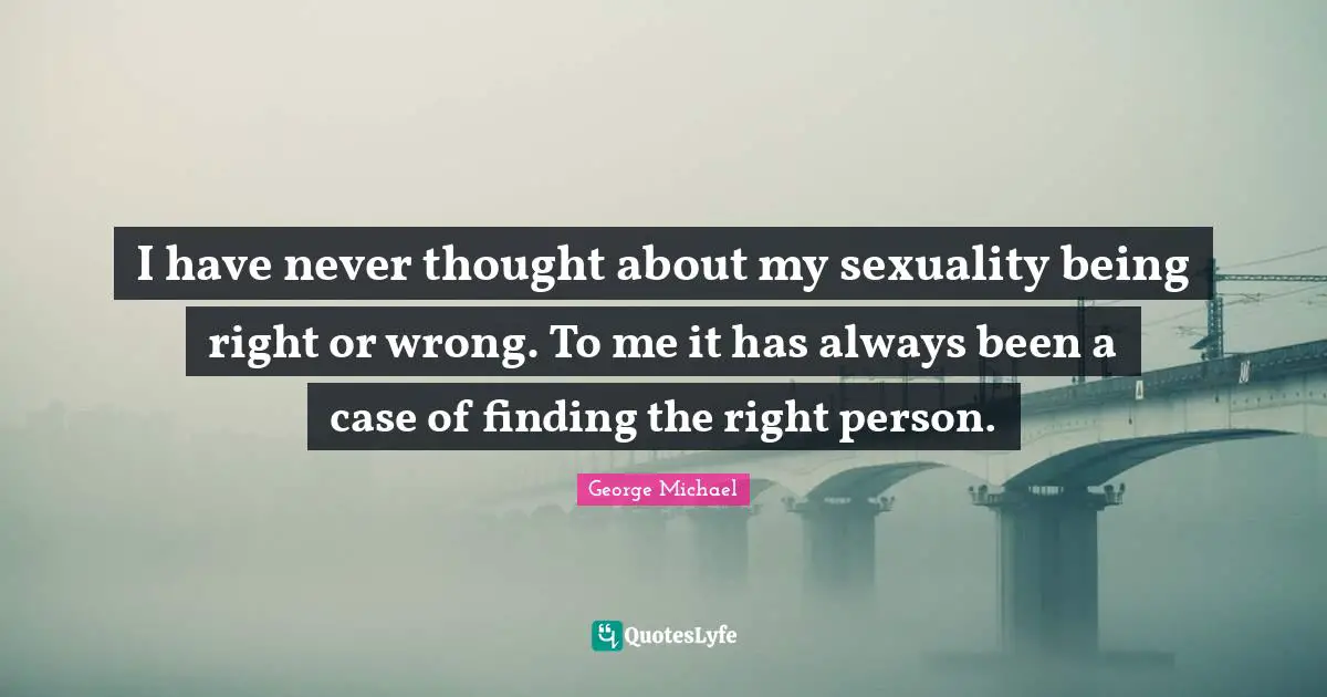 George Michael Quotes: I have never thought about my sexuality being right or wrong. To me it has always been a case of finding the right person.