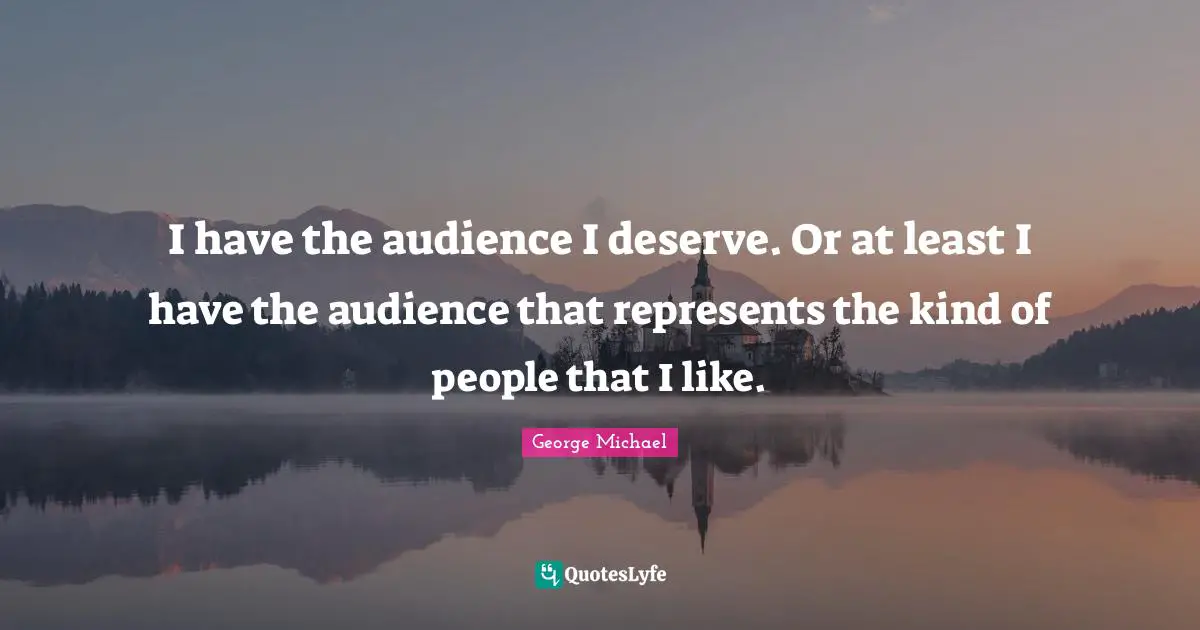 George Michael Quotes: "I have the audience I deserve. Or at least I have the audience that represents the kind of people that I like."