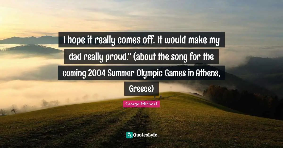 I hope it really comes off. It would make my dad really proud." (about the song for the coming 2004 Summer Olympic Games in Athens, Greece)