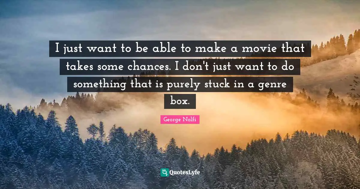 I just want to be able to make a movie that takes some chances. I don't just want to do something that is purely stuck in a genre box.
