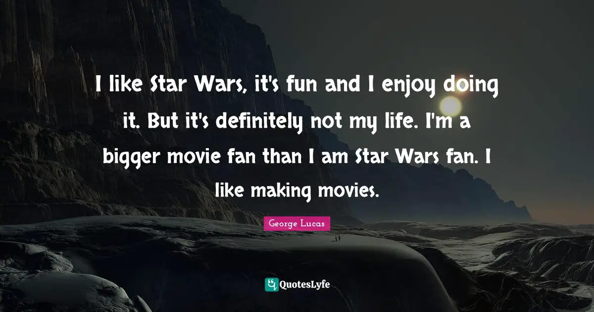 I like Star Wars, it's fun and I enjoy doing it. But it's definitely not my life. I'm a bigger movie fan than I am Star Wars fan. I like making movies.