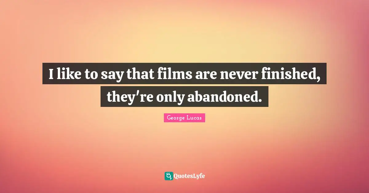 I like to say that films are never finished, they're only abandoned.