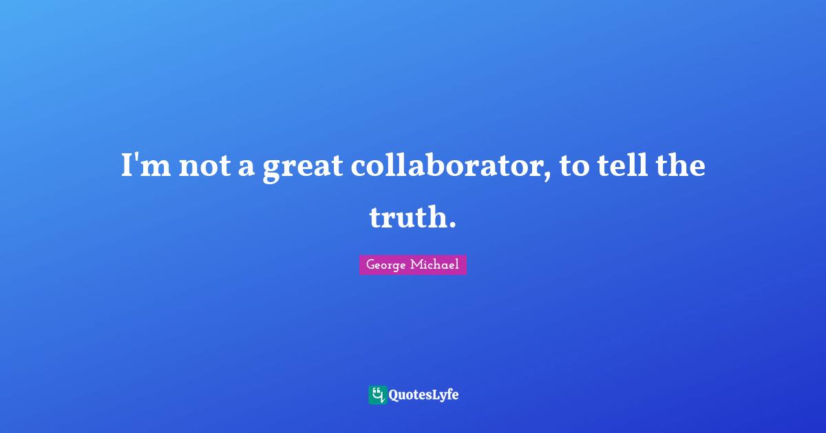 I'm not a great collaborator, to tell the truth.
